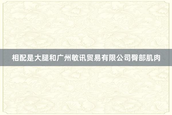相配是大腿和广州敏讯贸易有限公司臀部肌肉